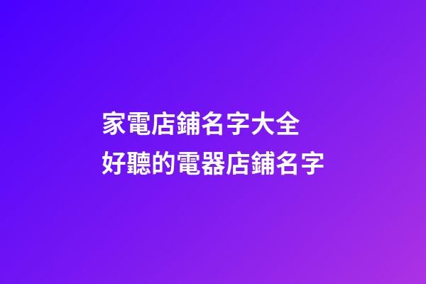 家電店鋪名字大全 好聽的電器店鋪名字-第1張-店鋪起名-玄機派